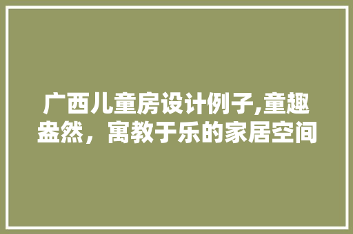 广西儿童房设计例子,童趣盎然，寓教于乐的家居空间