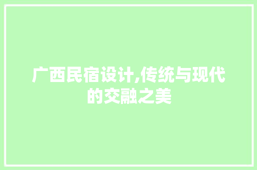广西民宿设计,传统与现代的交融之美