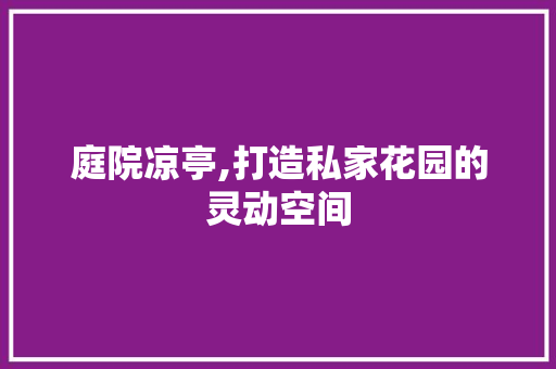 庭院凉亭,打造私家花园的灵动空间