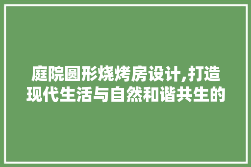 庭院圆形烧烤房设计,打造现代生活与自然和谐共生的美好空间