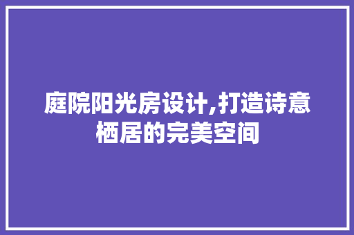 庭院阳光房设计,打造诗意栖居的完美空间
