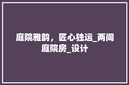 庭院雅韵，匠心独运_两间庭院房_设计