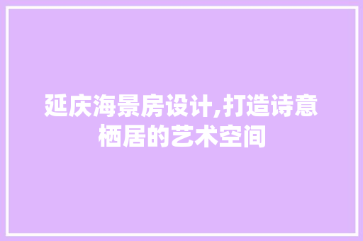 延庆海景房设计,打造诗意栖居的艺术空间