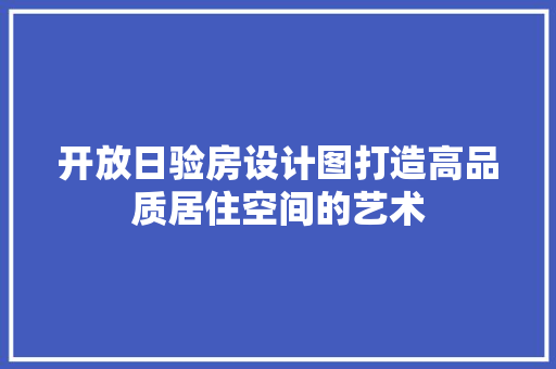 开放日验房设计图打造高品质居住空间的艺术