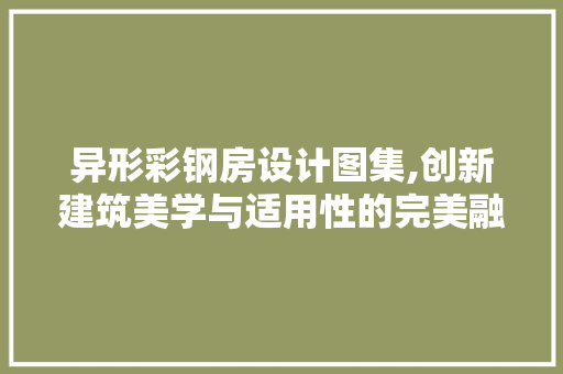 异形彩钢房设计图集,创新建筑美学与适用性的完美融合