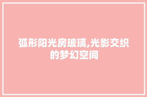 弧形阳光房玻璃,光影交织的梦幻空间