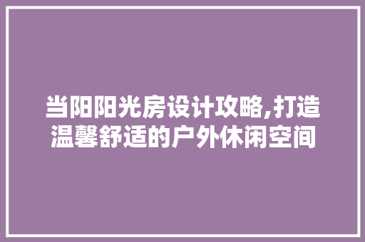 当阳阳光房设计攻略,打造温馨舒适的户外休闲空间