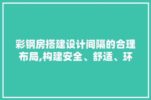 彩钢房搭建设计间隔的合理布局,构建安全、舒适、环保的居住空间