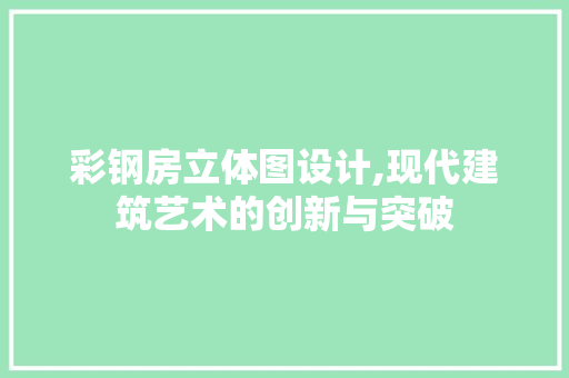 彩钢房立体图设计,现代建筑艺术的创新与突破