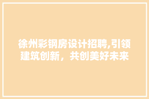 徐州彩钢房设计招聘,引领建筑创新，共创美好未来
