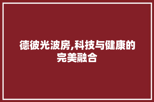 德彼光波房,科技与健康的完美融合