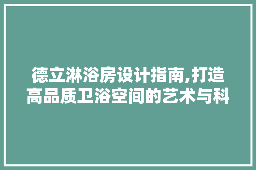 德立淋浴房设计指南,打造高品质卫浴空间的艺术与科学