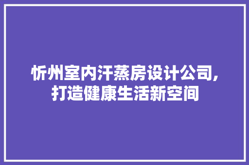忻州室内汗蒸房设计公司,打造健康生活新空间