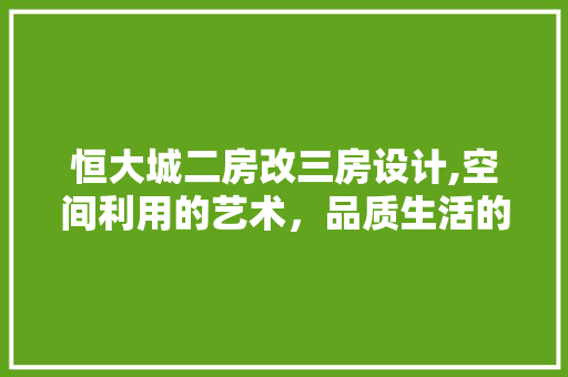 恒大城二房改三房设计,空间利用的艺术，品质生活的升级