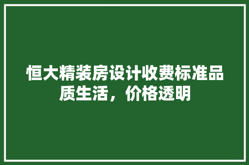 恒大精装房设计收费标准品质生活，价格透明