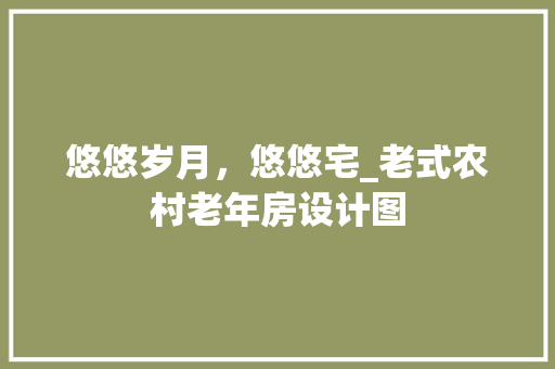 悠悠岁月，悠悠宅_老式农村老年房设计图
