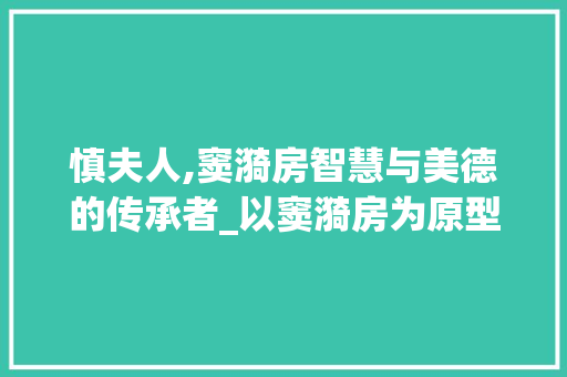 慎夫人,窦漪房智慧与美德的传承者_以窦漪房为原型设计慎夫人的文化内涵与形象塑造