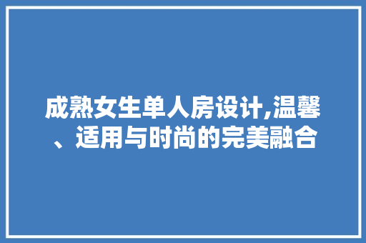 成熟女生单人房设计,温馨、适用与时尚的完美融合