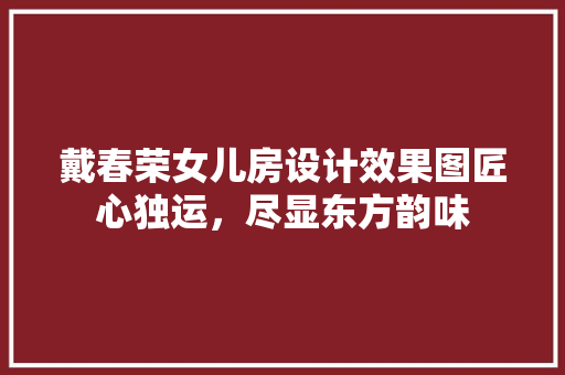 戴春荣女儿房设计效果图匠心独运，尽显东方韵味