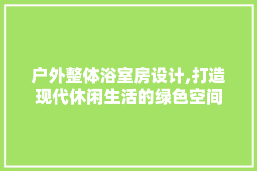 户外整体浴室房设计,打造现代休闲生活的绿色空间