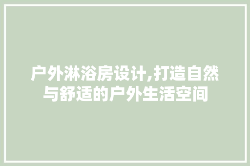 户外淋浴房设计,打造自然与舒适的户外生活空间