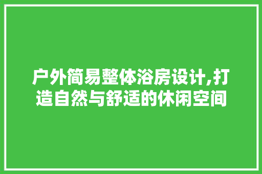 户外简易整体浴房设计,打造自然与舒适的休闲空间