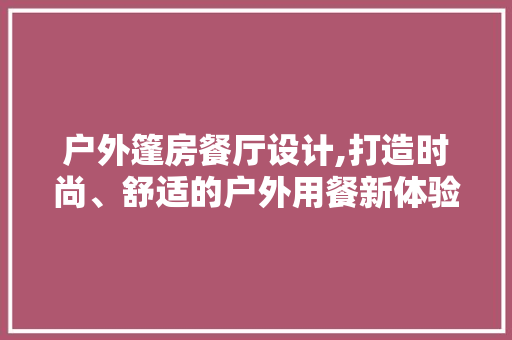 户外篷房餐厅设计,打造时尚、舒适的户外用餐新体验