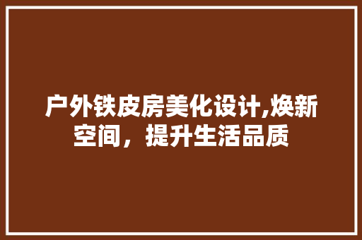 户外铁皮房美化设计,焕新空间，提升生活品质