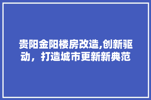 贵阳金阳楼房改造,创新驱动，打造城市更新新典范