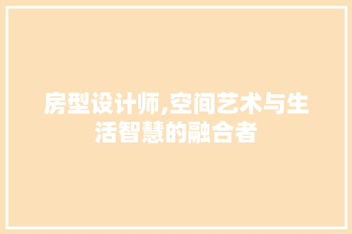 房型设计师,空间艺术与生活智慧的融合者