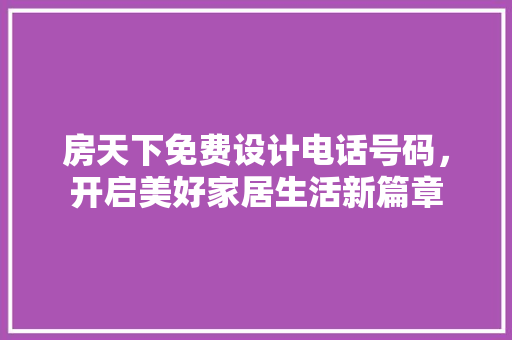房天下免费设计电话号码，开启美好家居生活新篇章