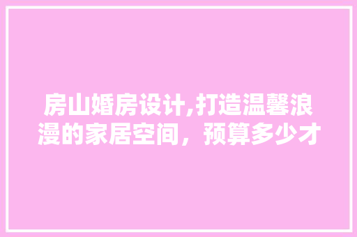 房山婚房设计,打造温馨浪漫的家居空间，预算多少才合适