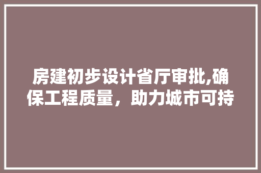 房建初步设计省厅审批,确保工程质量，助力城市可持续发展