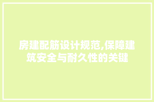 房建配筋设计规范,保障建筑安全与耐久性的关键