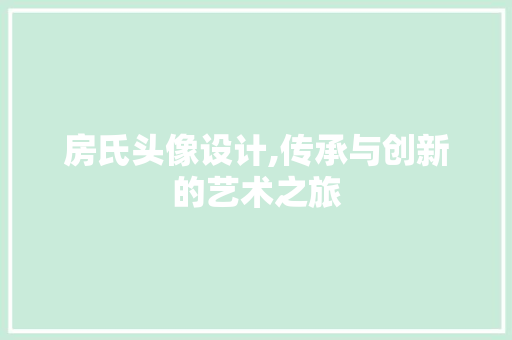 房氏头像设计,传承与创新的艺术之旅