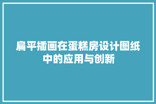 扁平插画在蛋糕房设计图纸中的应用与创新