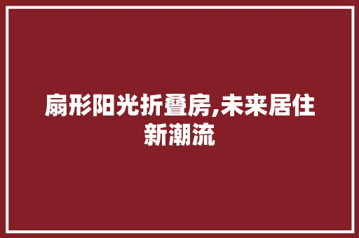 扇形阳光折叠房,未来居住新潮流