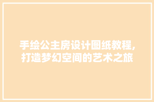 手绘公主房设计图纸教程,打造梦幻空间的艺术之旅