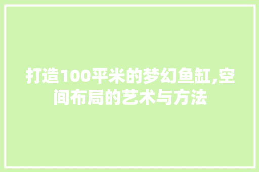 打造100平米的梦幻鱼缸,空间布局的艺术与方法