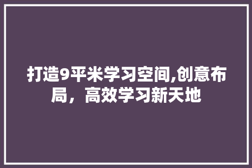 打造9平米学习空间,创意布局，高效学习新天地