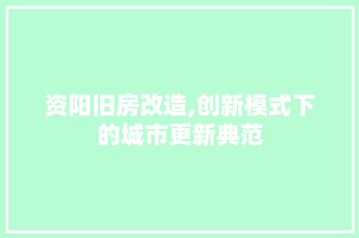 资阳旧房改造,创新模式下的城市更新典范