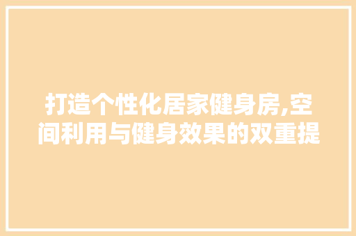 打造个性化居家健身房,空间利用与健身效果的双重提升