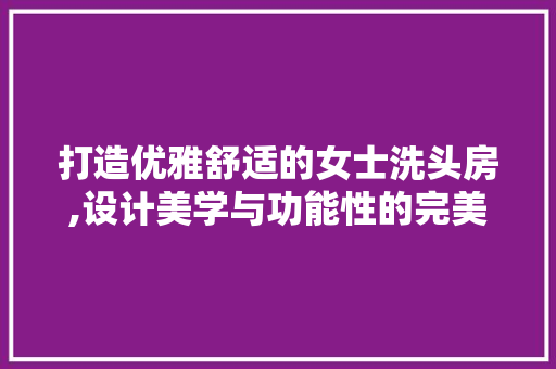 打造优雅舒适的女士洗头房,设计美学与功能性的完美融合