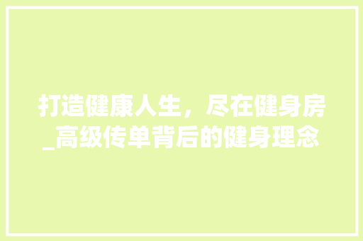 打造健康人生，尽在健身房_高级传单背后的健身理念