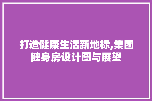 打造健康生活新地标,集团健身房设计图与展望