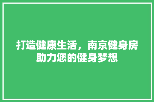 打造健康生活，南京健身房助力您的健身梦想