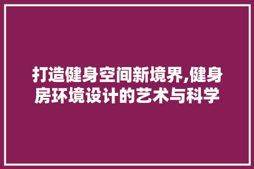 打造健身空间新境界,健身房环境设计的艺术与科学