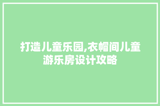 打造儿童乐园,衣帽间儿童游乐房设计攻略