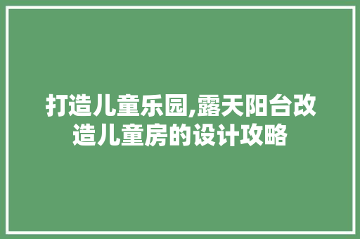 打造儿童乐园,露天阳台改造儿童房的设计攻略