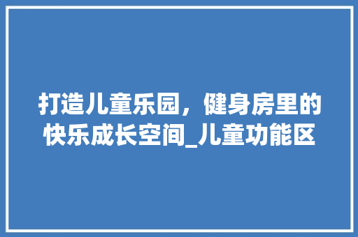 打造儿童乐园，健身房里的快乐成长空间_儿童功能区设计